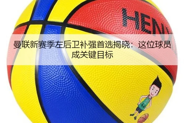 曼联新赛季左后卫补强首选揭晓：这位球员成关键目标